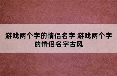 游戏两个字的情侣名字 游戏两个字的情侣名字古风